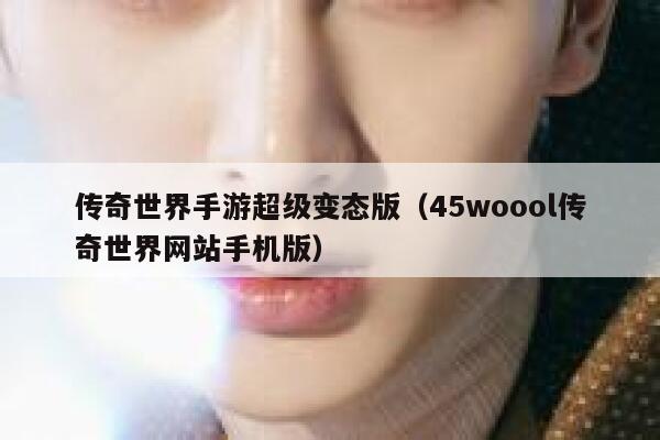 传奇世界手游超级变态版（45woool传奇世界网站手机版） 第1张