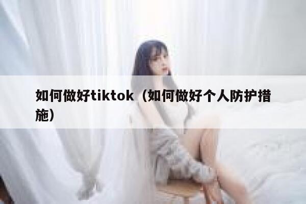 如何做好tiktok（如何做好个人防护措施） 第1张