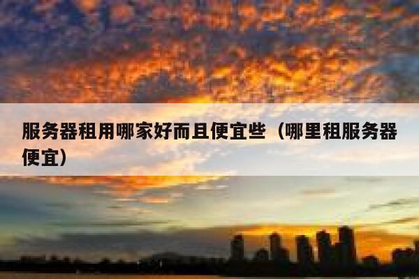 服务器租用哪家好而且便宜些（哪里租服务器便宜） 第1张
