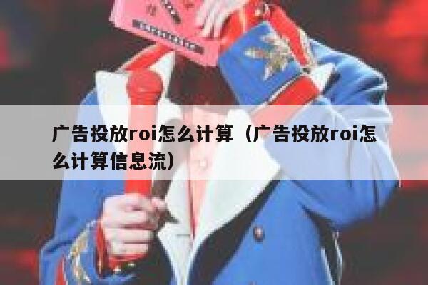 广告投放roi怎么计算（广告投放roi怎么计算信息流） 第1张