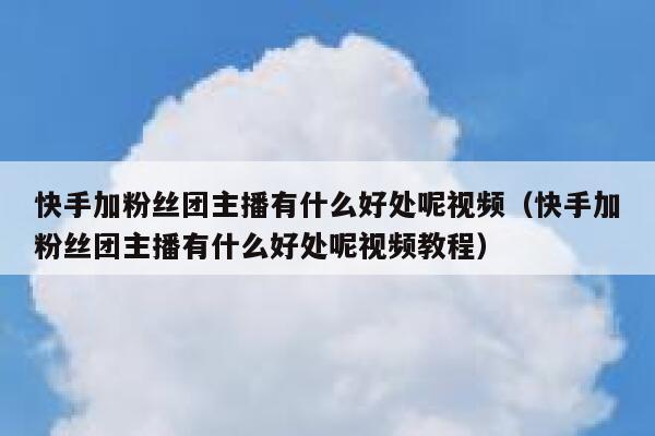 快手加粉丝团主播有什么好处呢视频（快手加粉丝团主播有什么好处呢视频教程） 第1张