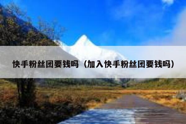快手粉丝团要钱吗（加入快手粉丝团要钱吗） 第1张