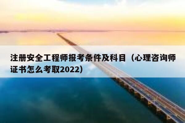 注册安全工程师报考条件及科目（心理咨询师证书怎么考取2022） 第1张
