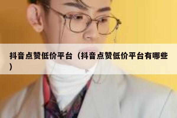 抖音点赞低价平台（抖音点赞低价平台有哪些） 第1张