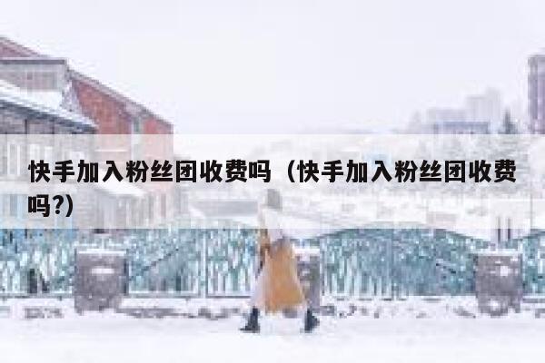 快手加入粉丝团收费吗（快手加入粉丝团收费吗?） 第1张