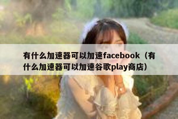 有什么加速器可以加速facebook（有什么加速器可以加速谷歌play商店） 第1张