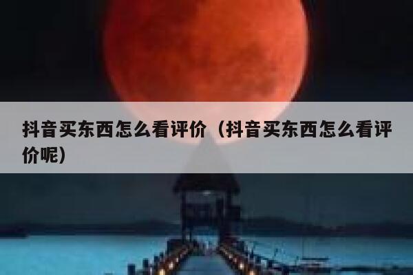 抖音买东西怎么看评价（抖音买东西怎么看评价呢） 第1张
