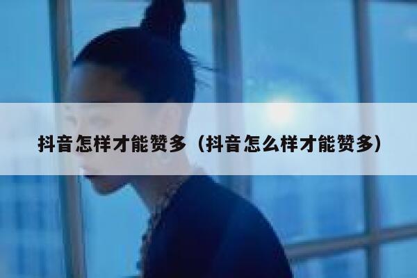 抖音怎样才能赞多（抖音怎么样才能赞多） 第1张