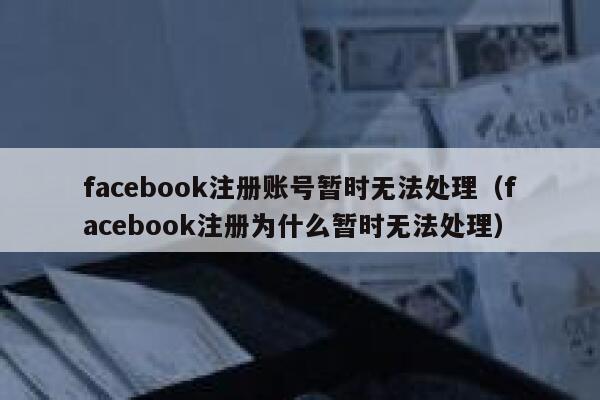 facebook注册账号暂时无法处理（facebook注册为什么暂时无法处理） 第1张