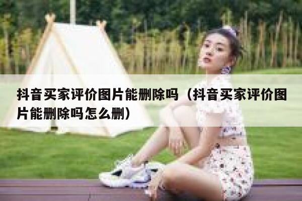 抖音买家评价图片能删除吗（抖音买家评价图片能删除吗怎么删） 第1张