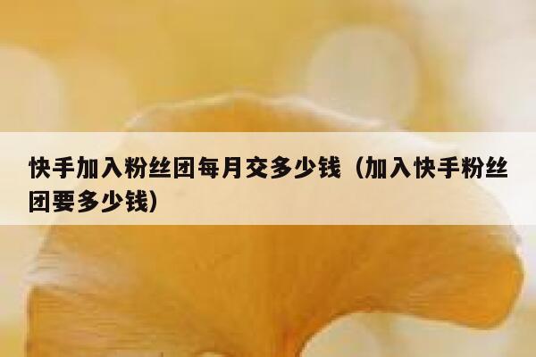 快手加入粉丝团每月交多少钱（加入快手粉丝团要多少钱） 第1张