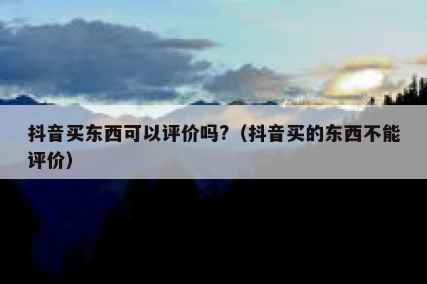 抖音买东西可以评价吗?（抖音买的东西不能评价） 第1张