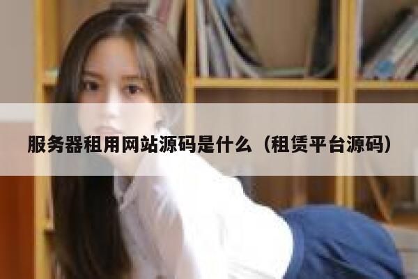 服务器租用网站源码是什么（租赁平台源码） 第1张