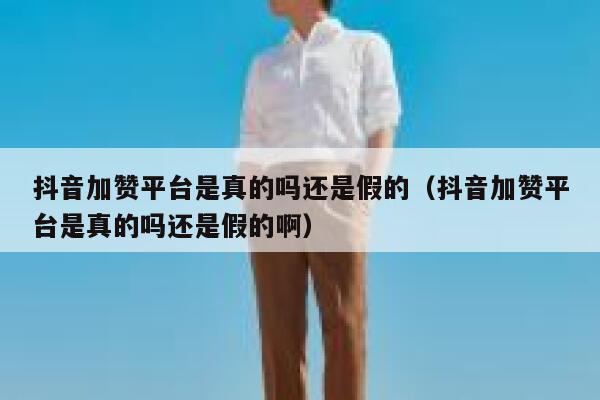 抖音加赞平台是真的吗还是假的（抖音加赞平台是真的吗还是假的啊） 第1张