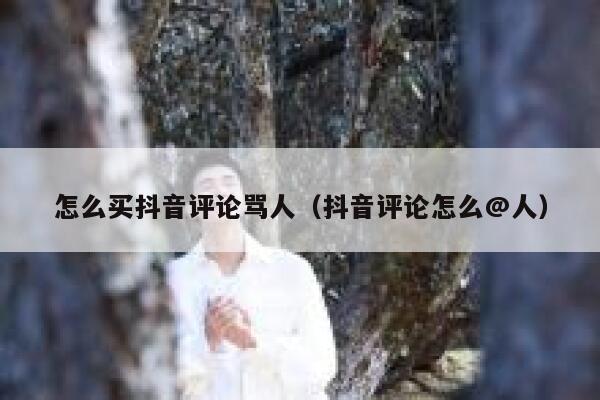 怎么买抖音评论骂人（抖音评论怎么@人） 第1张
