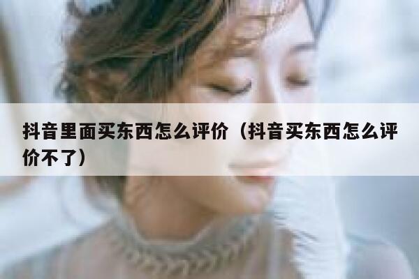 抖音里面买东西怎么评价（抖音买东西怎么评价不了） 第1张