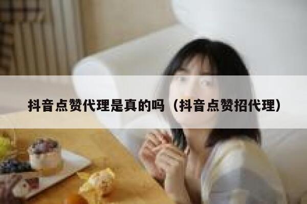 抖音点赞代理是真的吗（抖音点赞招代理） 第1张