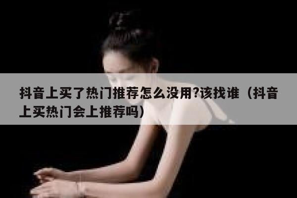 抖音上买了热门推荐怎么没用?该找谁（抖音上买热门会上推荐吗） 第1张