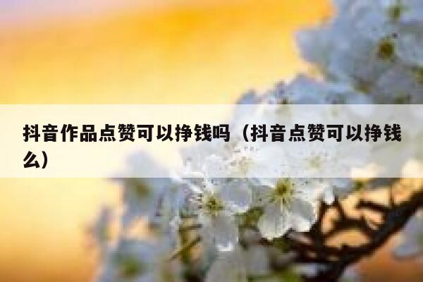 抖音作品点赞可以挣钱吗（抖音点赞可以挣钱么） 第1张
