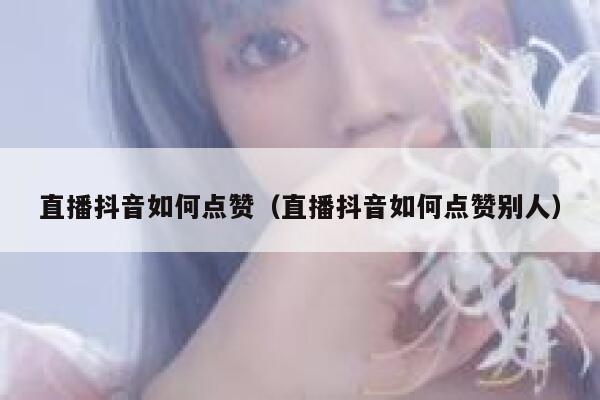 直播抖音如何点赞（直播抖音如何点赞别人） 第1张