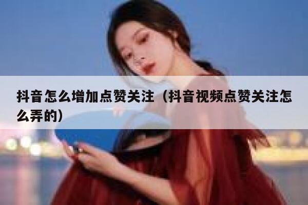 抖音怎么增加点赞关注（抖音视频点赞关注怎么弄的） 第1张