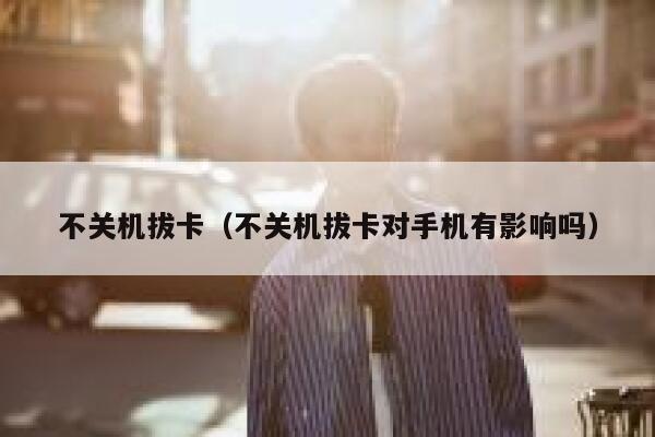 不关机拔卡（不关机拔卡对手机有影响吗） 第1张