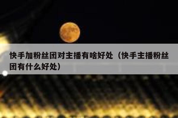 快手加粉丝团对主播有啥好处（快手主播粉丝团有什么好处） 第1张