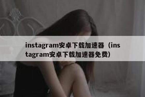 instagram安卓下载加速器（instagram安卓下载加速器免费） 第1张