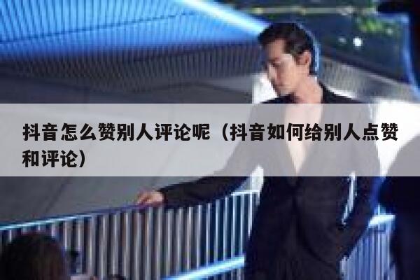 抖音怎么赞别人评论呢（抖音如何给别人点赞和评论） 第1张