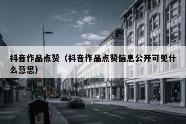 抖音作品点赞（抖音作品点赞信息公开可见什么意思） 第1张