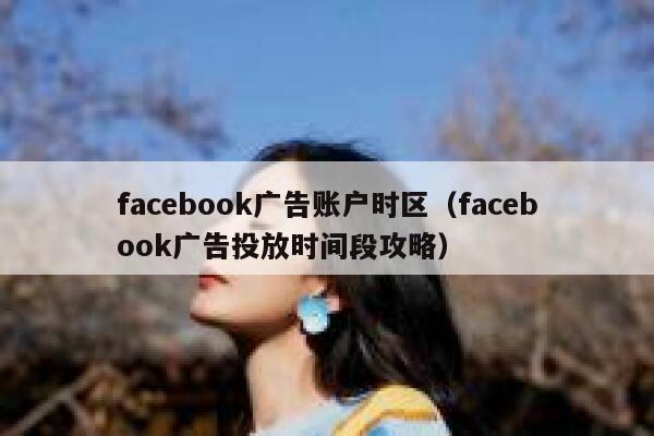 facebook广告账户时区（facebook广告投放时间段攻略） 第1张