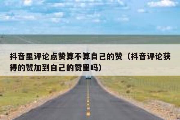 抖音里评论点赞算不算自己的赞（抖音评论获得的赞加到自己的赞里吗） 第1张