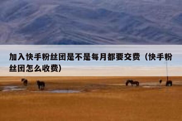 加入快手粉丝团是不是每月都要交费（快手粉丝团怎么收费） 第1张