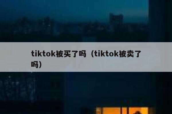 tiktok被买了吗（tiktok被卖了吗） 第1张