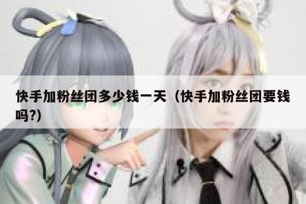 快手加粉丝团多少钱一天（快手加粉丝团要钱吗?） 第1张