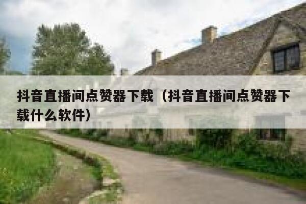 抖音直播间点赞器下载(抖音直播间点赞器下载什么软件) 第1张 抖音直播间点赞器下载(抖音直播间点赞器下载什么软件) 第1张