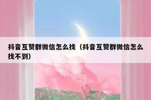 抖音互赞群微信怎么找（抖音互赞群微信怎么找不到） 第1张