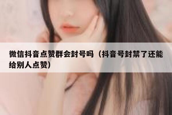 微信抖音点赞群会封号吗（抖音号封禁了还能给别人点赞） 第1张