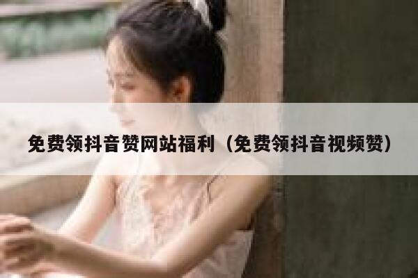 免费领抖音赞网站福利(免费领抖音视频赞) 第1张 免费领抖音赞网站福利(免费领抖音视频赞) 第1张