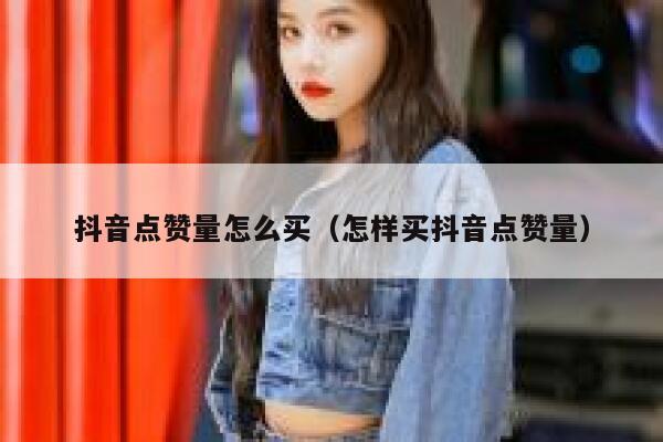 抖音点赞量怎么买(怎样买抖音点赞量) 第1张 抖音点赞量怎么买(怎样买抖音点赞量) 第1张