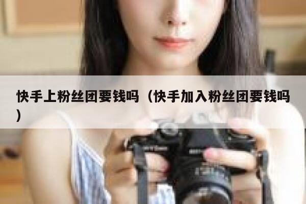 快手上粉丝团要钱吗（快手加入粉丝团要钱吗） 第1张