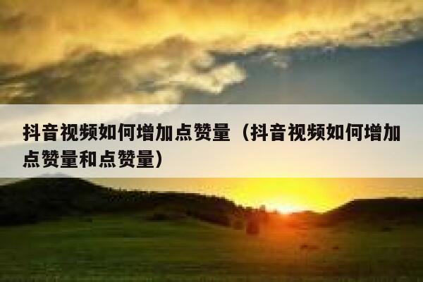 抖音视频如何增加点赞量（抖音视频如何增加点赞量和点赞量） 第1张