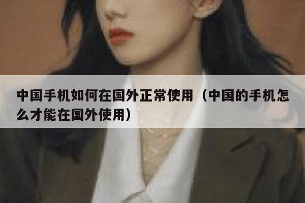 中国手机如何在国外正常使用（中国的手机怎么才能在国外使用） 第1张