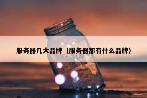 服务器几大品牌（服务器都有什么品牌） 第1张