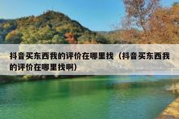 抖音买东西我的评价在哪里找(抖音买东西我的评价在哪里找啊) 第1张 抖音买东西我的评价在哪里找(抖音买东西我的评价在哪里找啊) 第1张