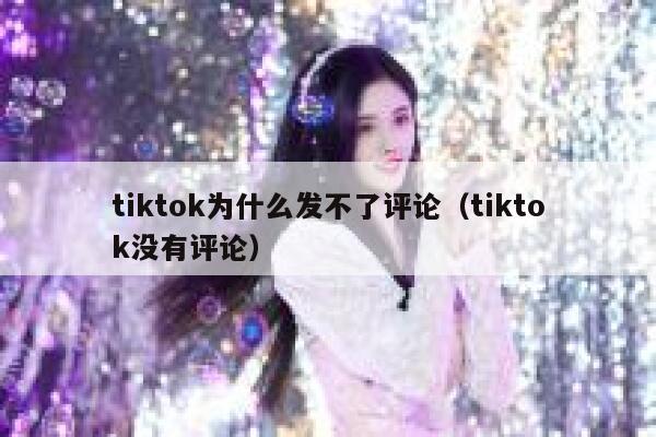 tiktok为什么发不了评论（tiktok没有评论） 第1张