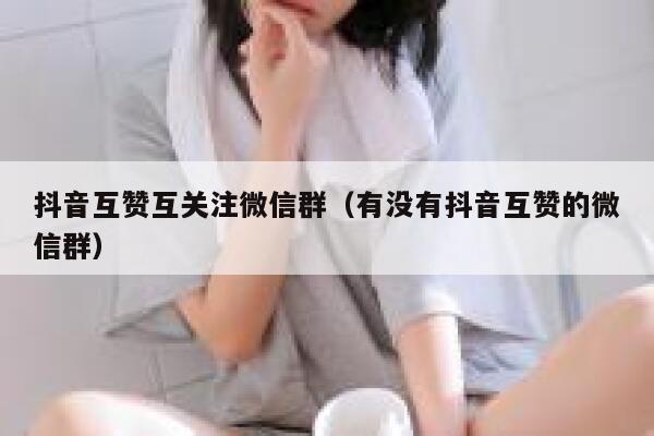 抖音互赞互关注微信群（有没有抖音互赞的微信群） 第1张