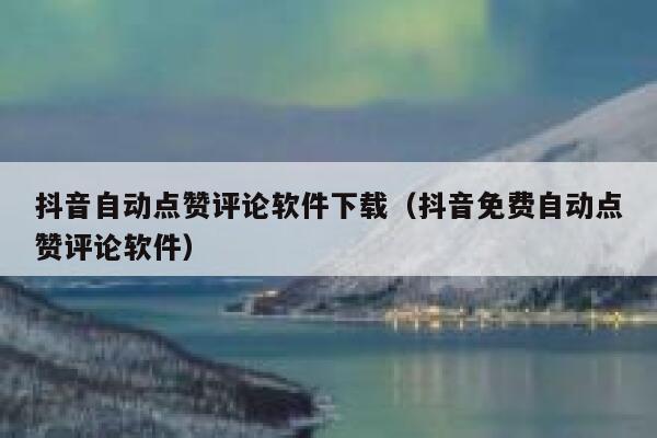 抖音自动点赞评论软件下载（抖音免费自动点赞评论软件） 第1张
