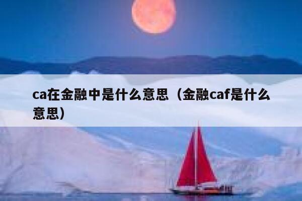 ca在金融中是什么意思(金融caf是什么意思) 第1张 ca在金融中是什么意思(金融caf是什么意思) 第1张