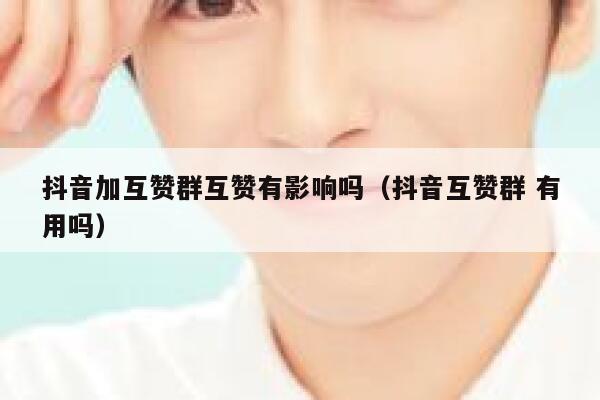 抖音加互赞群互赞有影响吗（抖音互赞群 有用吗） 第1张